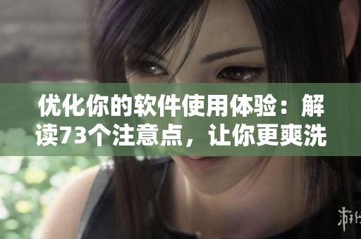 優(yōu)化你的軟件使用體驗(yàn)：解讀73個(gè)注意點(diǎn)，讓你更爽洗43321