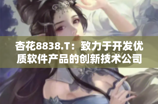 杏花8838.T：致力于開發(fā)優(yōu)質(zhì)軟件產(chǎn)品的創(chuàng)新技術(shù)公司