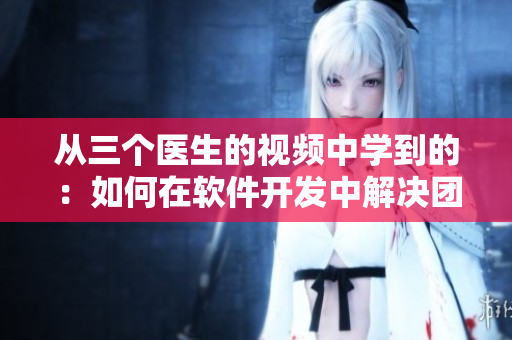 從三個(gè)醫(yī)生的視頻中學(xué)到的：如何在軟件開發(fā)中解決團(tuán)隊(duì)癥結(jié)