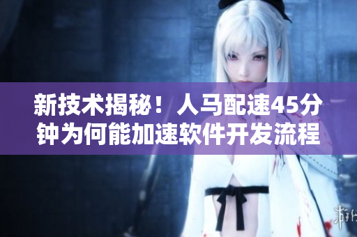 新技術(shù)揭秘！人馬配速45分鐘為何能加速軟件開發(fā)流程？