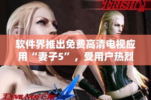 軟件界推出免費(fèi)高清電視應(yīng)用“妻子5”，受用戶熱烈追捧