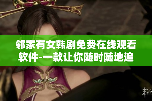 鄰家有女韓劇免費(fèi)在線觀看軟件-一款讓你隨時(shí)隨地追劇的必備神器