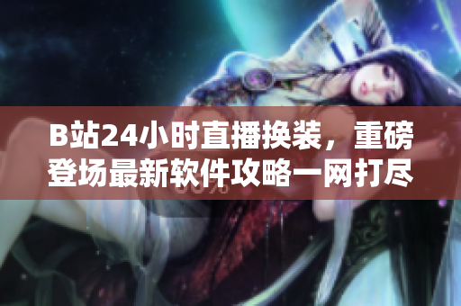 B站24小時(shí)直播換裝，重磅登場(chǎng)最新軟件攻略一網(wǎng)打盡