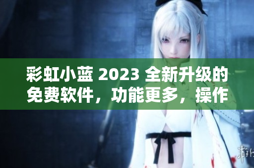 彩虹小藍(lán) 2023 全新升級(jí)的免費(fèi)軟件，功能更多，操作更簡(jiǎn)便
