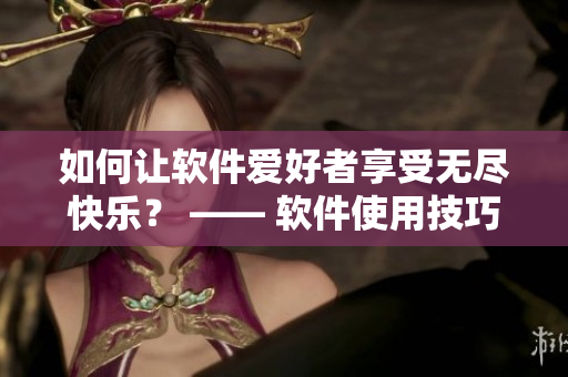 如何讓軟件愛好者享受無盡快樂？ —— 軟件使用技巧指南