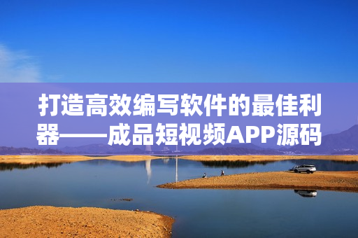 打造高效編寫軟件的最佳利器——成品短視頻APP源碼