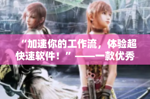 “加速你的工作流，體驗(yàn)超快速軟件！”——一款優(yōu)秀軟件的關(guān)鍵特性