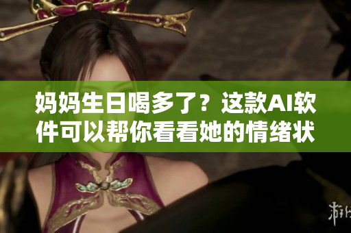 媽媽生日喝多了？這款A(yù)I軟件可以幫你看看她的情緒狀態(tài)