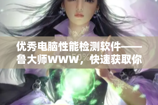 優(yōu)秀電腦性能檢測軟件——魯大師WWW，快速獲取你的電腦性能數(shù)據(jù)！