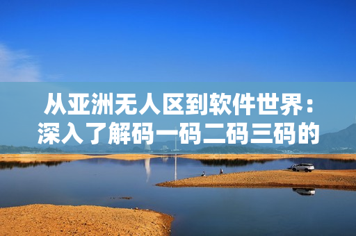 從亞洲無人區(qū)到軟件世界：深入了解碼一碼二碼三碼的含義