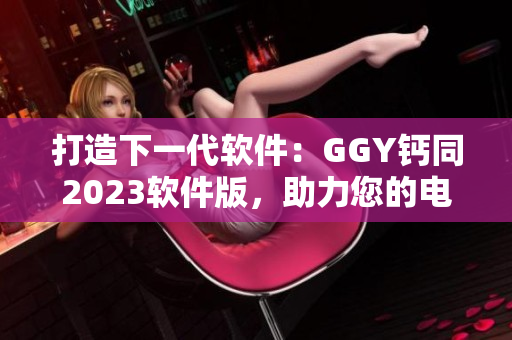 打造下一代軟件：GGY鈣同2023軟件版，助力您的電腦更加高效穩(wěn)定
