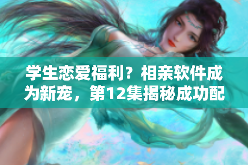 學(xué)生戀愛福利？相親軟件成為新寵，第12集揭秘成功配對秘訣！