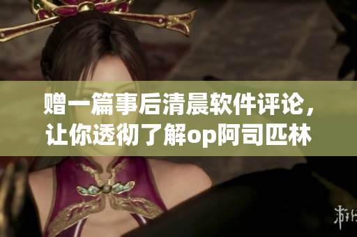 贈一篇事后清晨軟件評論，讓你透徹了解op阿司匹林的使用感受