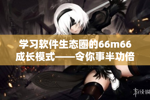 學(xué)習(xí)軟件生態(tài)圈的66m66成長(zhǎng)模式——令你事半功倍的成功秘訣