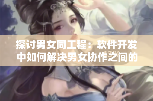 探討男女同工程：軟件開(kāi)發(fā)中如何解決男女協(xié)作之間的問(wèn)題