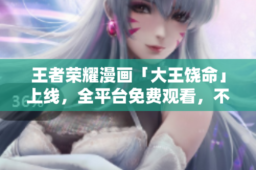 王者榮耀漫畫「大王饒命」上線，全平臺(tái)免費(fèi)觀看，不需要任何軟件支持