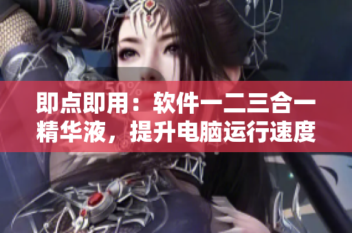 即點(diǎn)即用：軟件一二三合一精華液，提升電腦運(yùn)行速度!