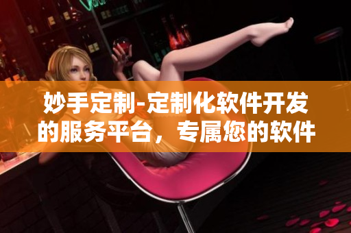 妙手定制-定制化軟件開發(fā)的服務(wù)平臺，專屬您的軟件開發(fā)團(tuán)隊