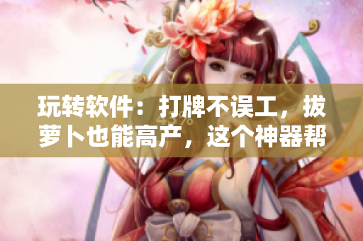 玩轉(zhuǎn)軟件：打牌不誤工，拔蘿卜也能高產(chǎn)，這個神器幫你搞定！