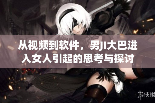 從視頻到軟件，男JI大巴進(jìn)入女人引起的思考與探討