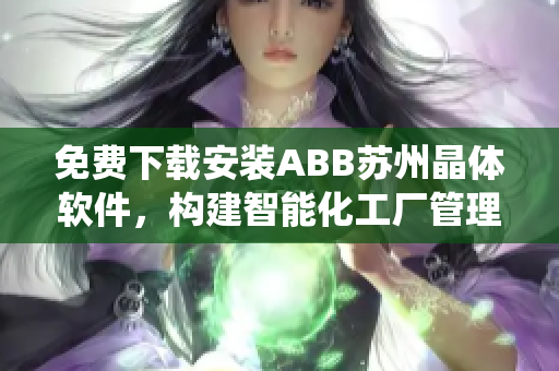 免費下載安裝ABB蘇州晶體軟件，構(gòu)建智能化工廠管理系統(tǒng)