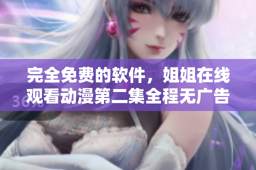 完全免費的軟件，姐姐在線觀看動漫第二集全程無廣告享受