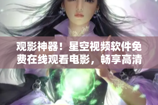 觀影神器！星空視頻軟件免費在線觀看電影，暢享高清影音體驗