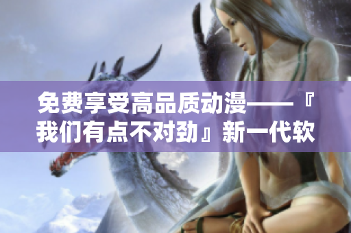 免費享受高品質(zhì)動漫——『我們有點不對勁』新一代軟件免費播放