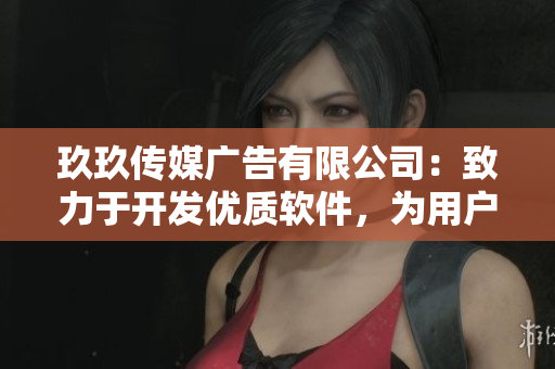 玖玖傳媒廣告有限公司：致力于開發(fā)優(yōu)質(zhì)軟件，為用戶帶來全新的上網(wǎng)體驗(yàn)！