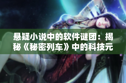 懸疑小說中的軟件謎團(tuán)：揭秘《秘密列車》中的科技元素