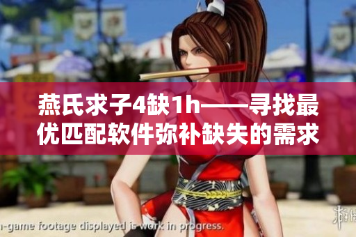 燕氏求子4缺1h——尋找最優(yōu)匹配軟件彌補(bǔ)缺失的需求