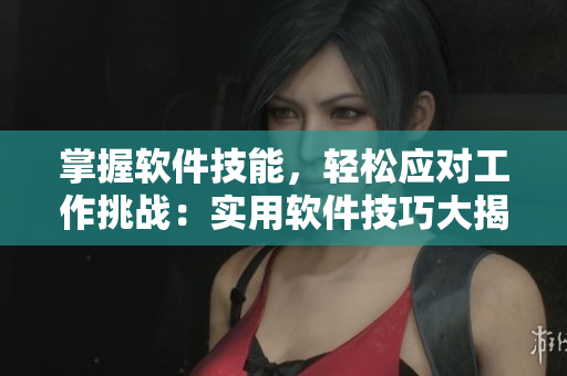 掌握軟件技能，輕松應(yīng)對工作挑戰(zhàn)：實(shí)用軟件技巧大揭秘