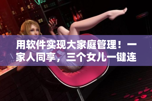 用軟件實(shí)現(xiàn)大家庭管理！一家人同享，三個(gè)女兒一鍵連接，打造大團(tuán)圓生活