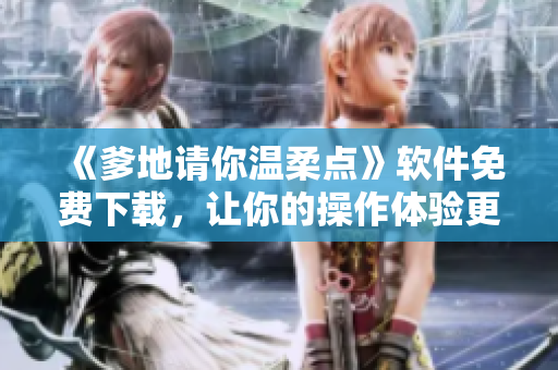 《爹地請(qǐng)你溫柔點(diǎn)》軟件免費(fèi)下載，讓你的操作體驗(yàn)更溫柔更舒暢！