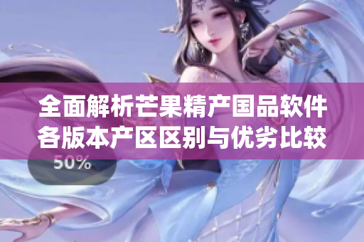 全面解析芒果精產(chǎn)國品軟件各版本產(chǎn)區(qū)區(qū)別與優(yōu)劣比較，你pick哪個(gè)