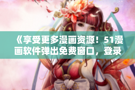 《享受更多漫畫資源！51漫畫軟件彈出免費(fèi)窗口，登錄即可暢玩！》