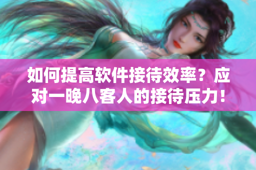 如何提高軟件接待效率？應(yīng)對一晚八客人的接待壓力！