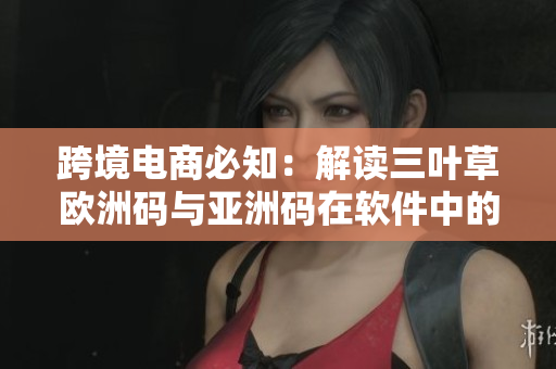 跨境電商必知：解讀三葉草歐洲碼與亞洲碼在軟件中的轉(zhuǎn)換方法
