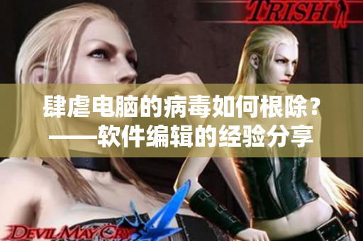 肆虐電腦的病毒如何根除？——軟件編輯的經(jīng)驗(yàn)分享