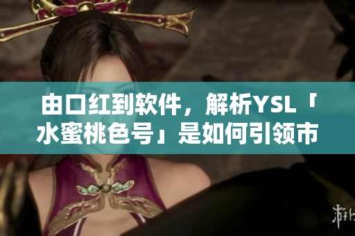 由口紅到軟件，解析YSL「水蜜桃色號(hào)」是如何引領(lǐng)市場(chǎng)潮流的