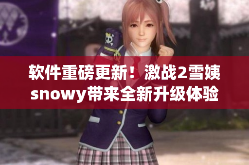 軟件重磅更新！激戰(zhàn)2雪姨snowy帶來(lái)全新升級(jí)體驗(yàn)