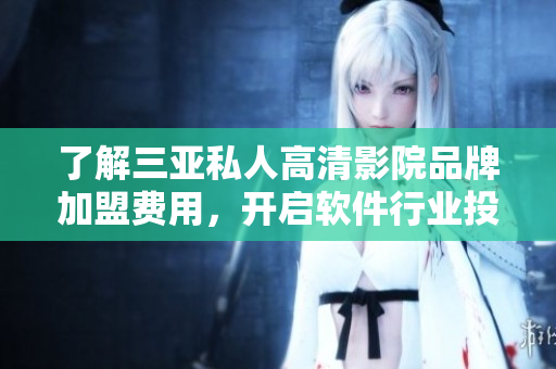 了解三亞私人高清影院品牌加盟費(fèi)用，開(kāi)啟軟件行業(yè)投資之路