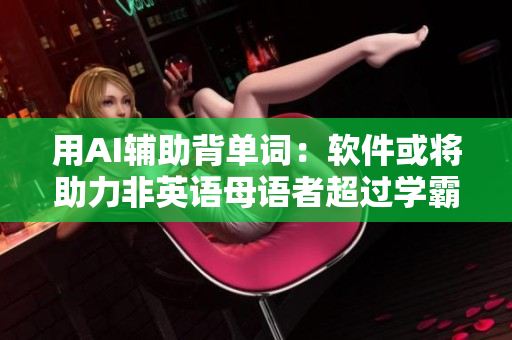 用AI輔助背單詞：軟件或?qū)⒅Ψ怯⒄Z(yǔ)母語(yǔ)者超過(guò)學(xué)霸水平
