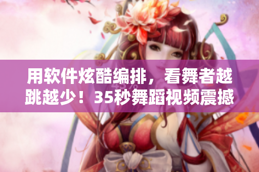 用軟件炫酷編排，看舞者越跳越少！35秒舞蹈視頻震撼上線！