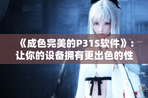 《成色完美的P31S軟件》：讓你的設(shè)備擁有更出色的性能和體驗(yàn)