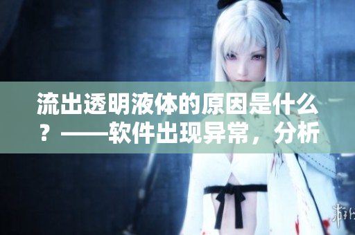 流出透明液體的原因是什么？——軟件出現(xiàn)異常，分析問題從根源解決！