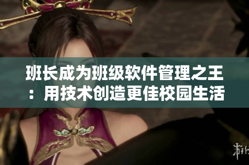 班長(zhǎng)成為班級(jí)軟件管理之王：用技術(shù)創(chuàng)造更佳校園生活