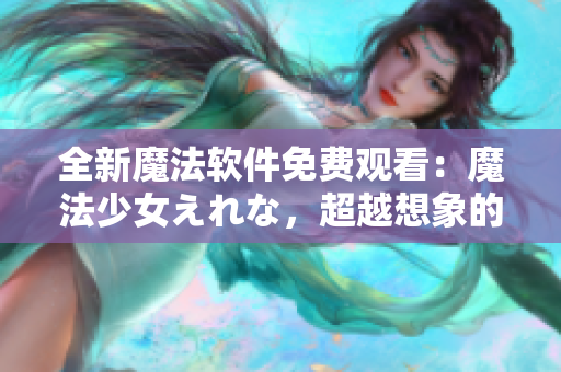 全新魔法軟件免費(fèi)觀看：魔法少女えれな，超越想象的魔法世界！