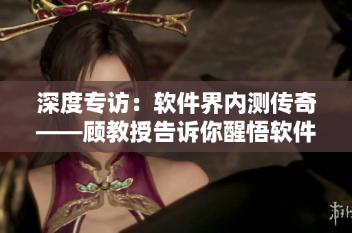 深度專訪：軟件界內(nèi)測(cè)傳奇——顧教授告訴你醒悟軟件開發(fā)神器的點(diǎn)滴心得