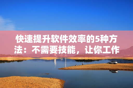 快速提升軟件效率的5種方法：不需要技能，讓你工作更智能！